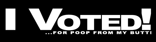 i voted! ...for poop from my butt!