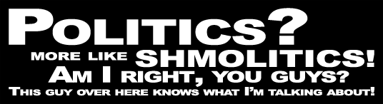 politics? more like shmolitics! am i right, you guys? this guy knows what i'm talking about!